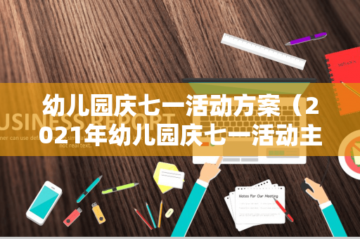 幼儿园庆七一活动方案（2021年幼儿园庆七一活动主题）