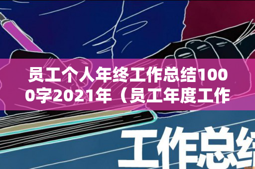 员工个人年终工作总结1000字2021年（员工年度工作总结 个人）