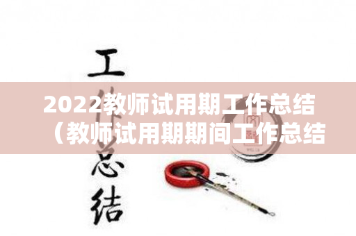 2022教师试用期工作总结（教师试用期期间工作总结）