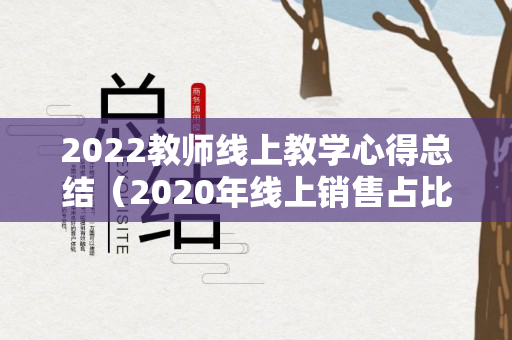 2022教师线上教学心得总结（2020年线上销售占比）