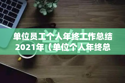 单位员工个人年终工作总结2021年（单位个人年终总结范文3篇(最新篇)）