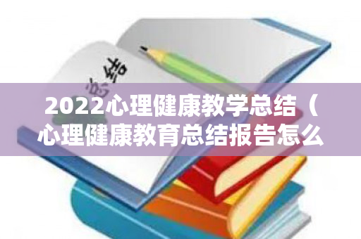 2022心理健康教学总结（心理健康教育总结报告怎么写）