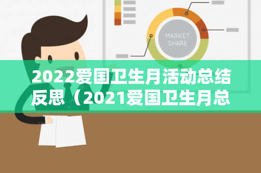 2022爱国卫生月活动总结反思（2021爱国卫生月总结）