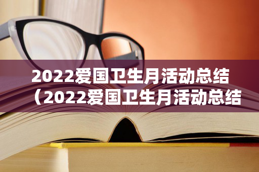 2022爱国卫生月活动总结（2022爱国卫生月活动总结与反思怎么写）