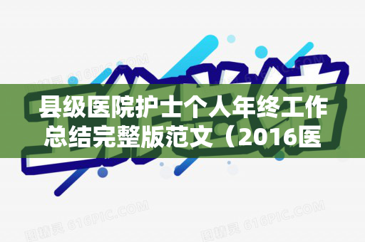 县级医院护士个人年终工作总结完整版范文（2016医院护士年终工作总结范文3篇）