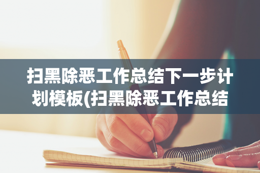 扫黑除恶工作总结下一步计划模板(扫黑除恶工作总结下一步计划模板图片)