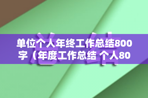 单位个人年终工作总结800字（年度工作总结 个人800字左右）