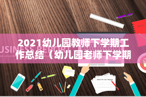 2021幼儿园教师下学期工作总结（幼儿园老师下学期工作计划2022）