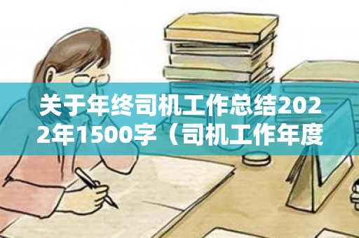 关于年终司机工作总结2022年1500字（司机工作年度总结怎么写）