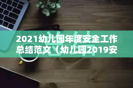 2021幼儿园年度安全工作总结范文（幼儿园2019安全工作总结）